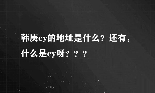 韩庚cy的地址是什么？还有，什么是cy呀？？？
