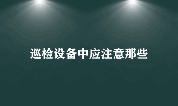 巡检设备中应注意那些