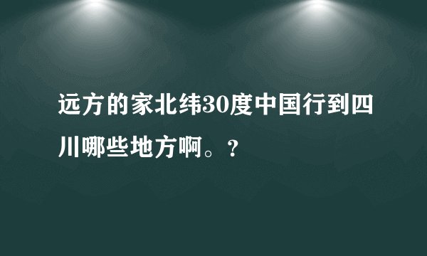 远方的家北纬30度中国行到四川哪些地方啊。？