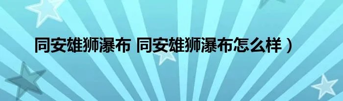 同安雄狮瀑布 同安雄狮瀑布怎么样）