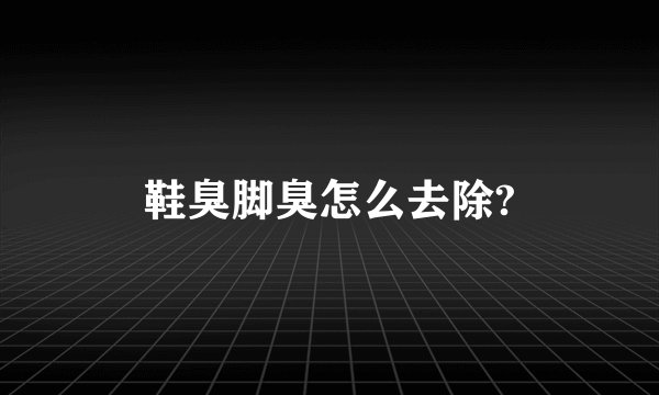 鞋臭脚臭怎么去除?
