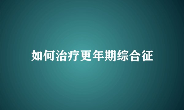 如何治疗更年期综合征