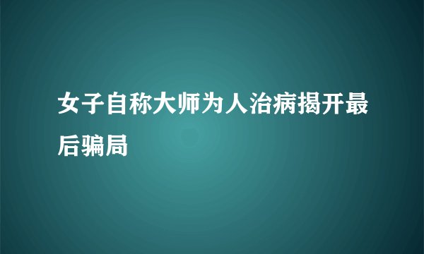 女子自称大师为人治病揭开最后骗局