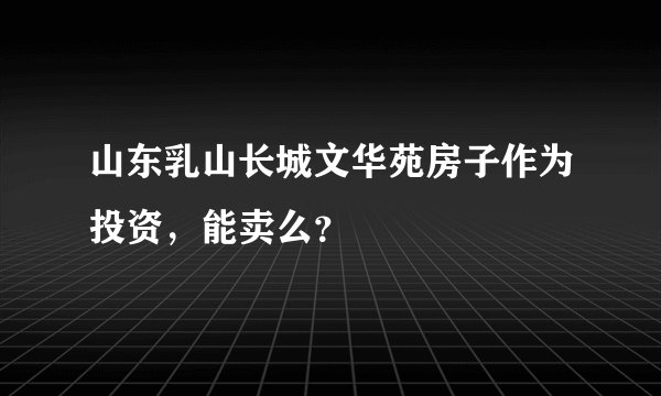 山东乳山长城文华苑房子作为投资，能卖么？