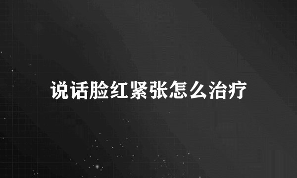 说话脸红紧张怎么治疗