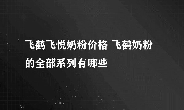 飞鹤飞悦奶粉价格 飞鹤奶粉的全部系列有哪些