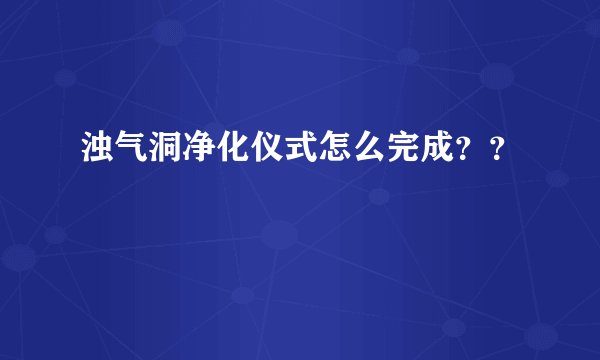 浊气洞净化仪式怎么完成??