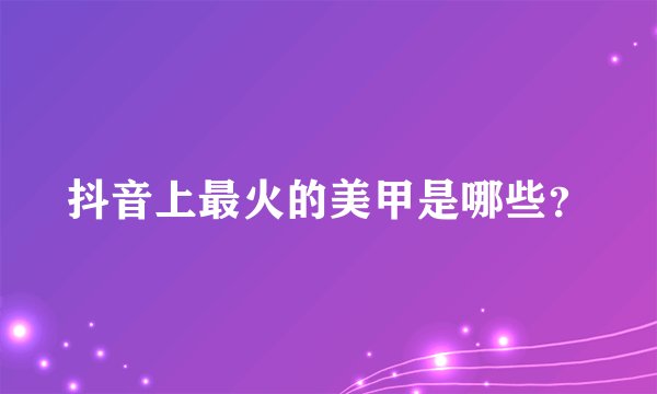 抖音上最火的美甲是哪些？