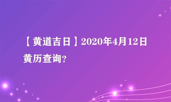 【黄道吉日】2020年4月12日黄历查询？