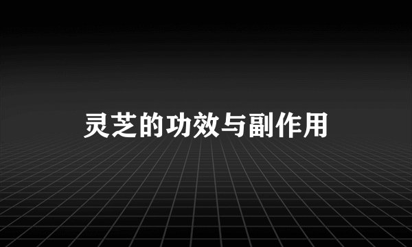 灵芝的功效与副作用