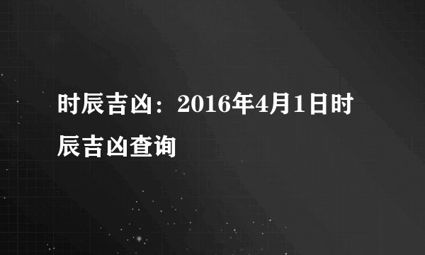 时辰吉凶：2016年4月1日时辰吉凶查询