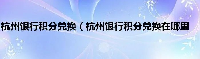 杭州银行积分兑换（杭州银行积分兑换在哪里