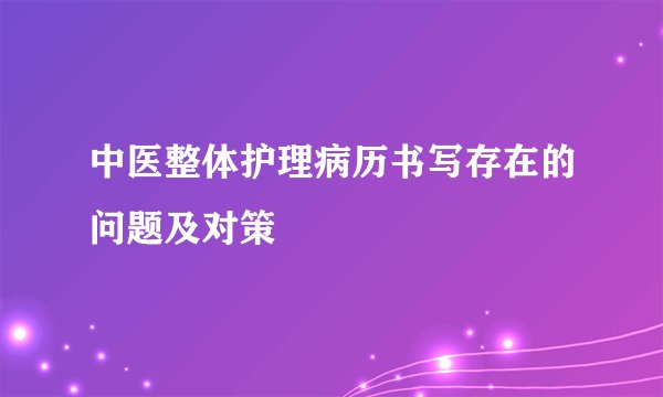 中医整体护理病历书写存在的问题及对策