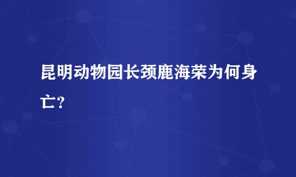 昆明动物园长颈鹿海荣为何身亡？