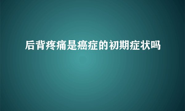 后背疼痛是癌症的初期症状吗