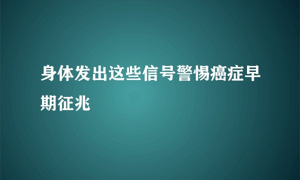 身体发出这些信号警惕癌症早期征兆
