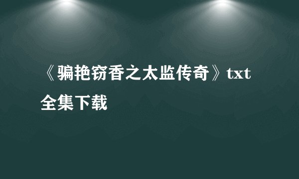 《骗艳窃香之太监传奇》txt全集下载