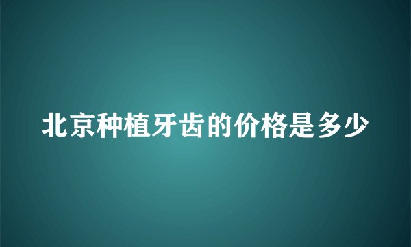北京种植牙齿的价格是多少