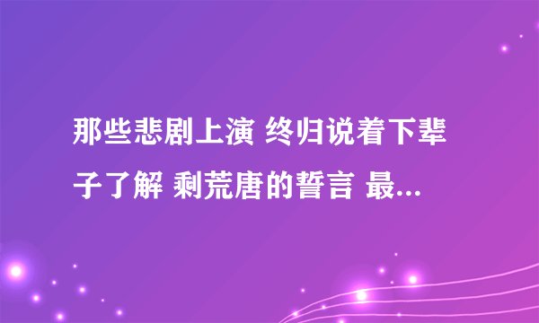 那些悲剧上演 终归说着下辈子了解 剩荒唐的誓言 最后末入长夜 这是哪首歌里的歌词?