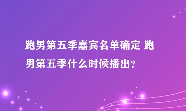 跑男第五季嘉宾名单确定 跑男第五季什么时候播出?