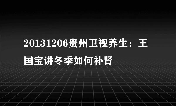 20131206贵州卫视养生：王国宝讲冬季如何补肾