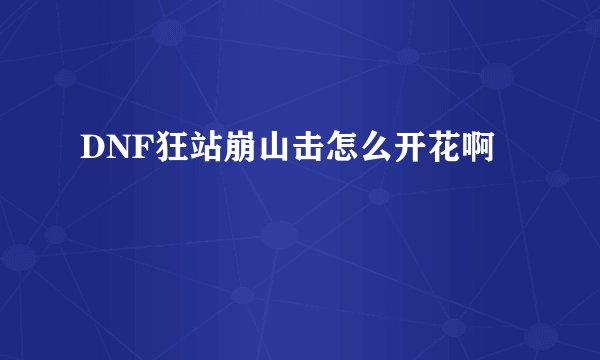 DNF狂站崩山击怎么开花啊