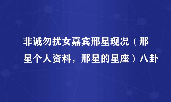 非诚勿扰女嘉宾邢星现况(邢星个人资料,邢星的星座)八卦