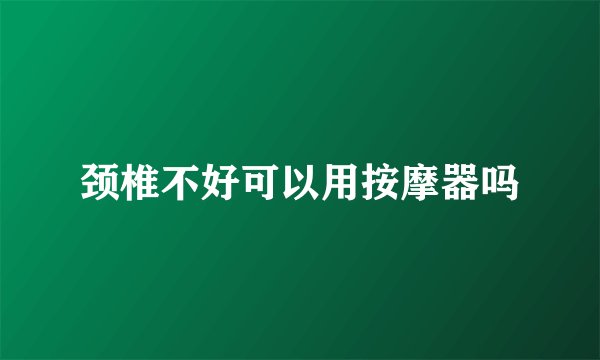 颈椎不好可以用按摩器吗