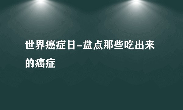 世界癌症日-盘点那些吃出来的癌症