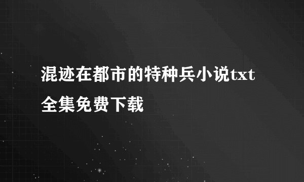 混迹在都市的特种兵小说txt全集免费下载