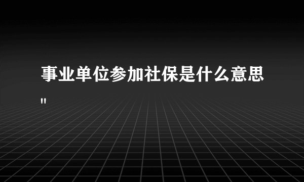 事业单位参加社保是什么意思