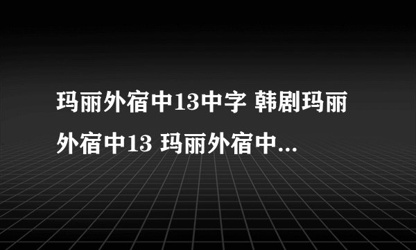 玛丽外宿中13中字 韩剧玛丽外宿中13 玛丽外宿中13高清出来了吗？