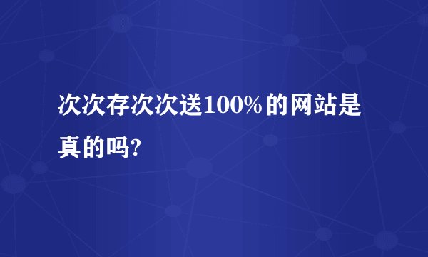 次次存次次送100%的网站是真的吗?