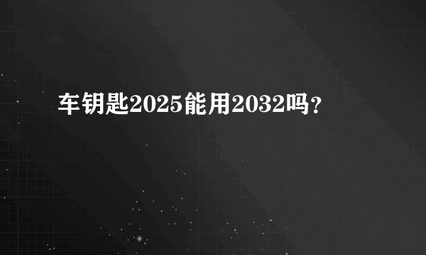 车钥匙2025能用2032吗?