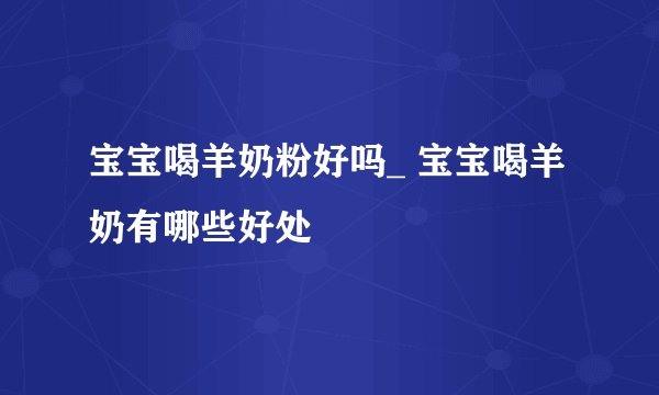 宝宝喝羊奶粉好吗_ 宝宝喝羊奶有哪些好处