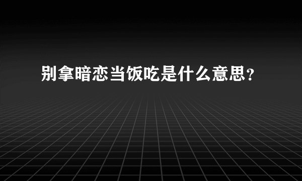 别拿暗恋当饭吃是什么意思？