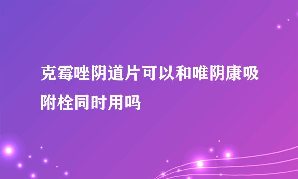 克霉唑阴道片可以和唯阴康吸附栓同时用吗