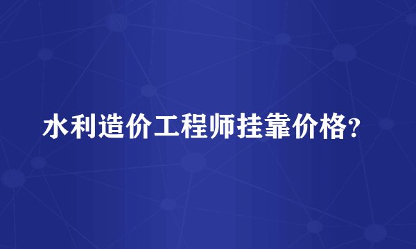 水利造价工程师挂靠价格？