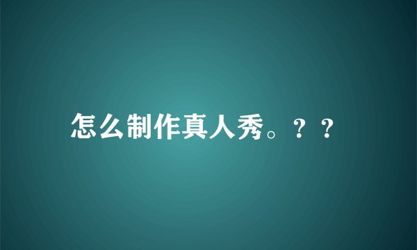 怎么制作真人秀。??