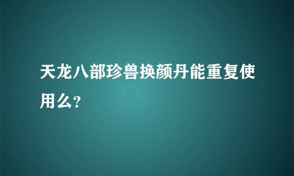 天龙八部珍兽换颜丹能重复使用么？