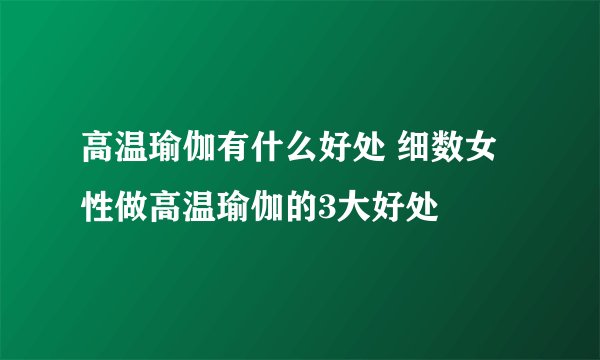 高温瑜伽有什么好处 细数女性做高温瑜伽的3大好处