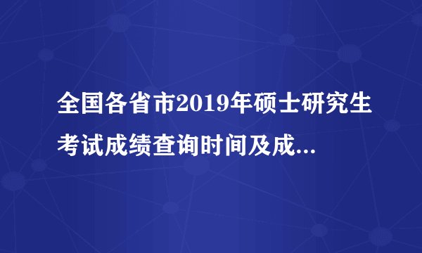 全国各省市2019年硕士研究生考试成绩查询时间及成绩查询入口