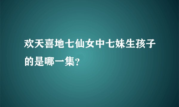 欢天喜地七仙女中七妹生孩子的是哪一集？