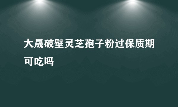 大晟破壁灵芝孢子粉过保质期可吃吗