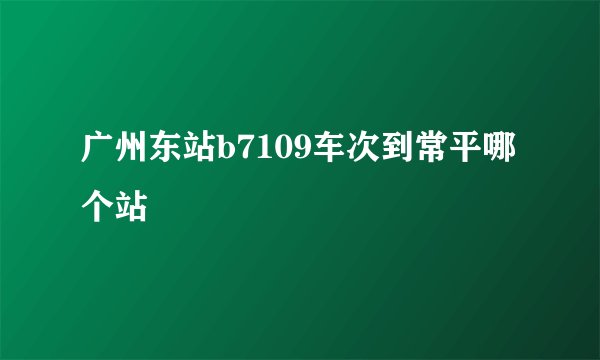 广州东站b7109车次到常平哪个站
