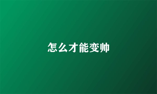 怎么才能变帅