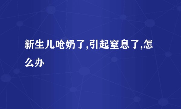 新生儿呛奶了,引起窒息了,怎么办