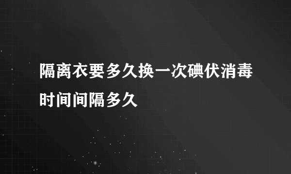 隔离衣要多久换一次碘伏消毒时间间隔多久