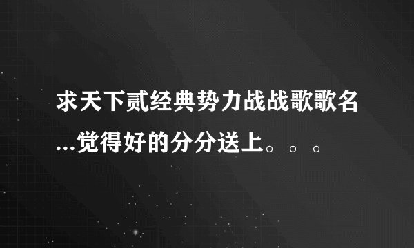 求天下贰经典势力战战歌歌名...觉得好的分分送上。。。