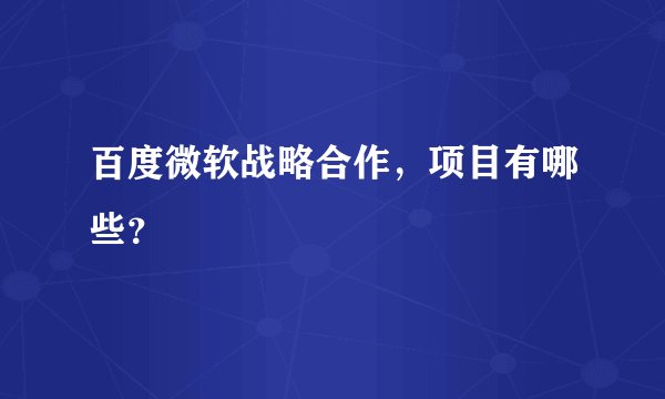 百度微软战略合作，项目有哪些？